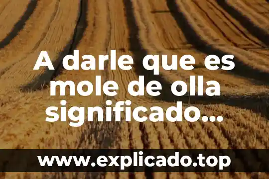 A darle que es mole de olla significado implicito