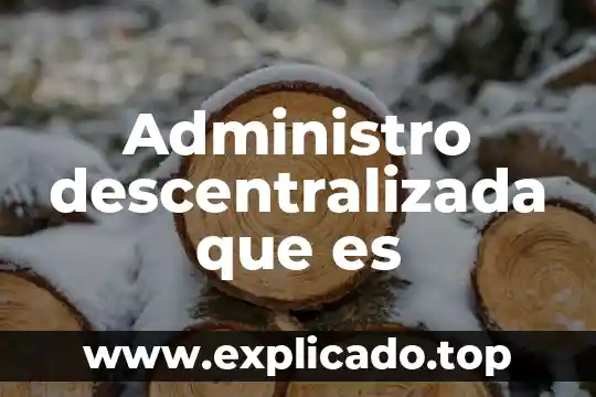 Lo que es en la organización descentralizada y descentralizada 5 Administro descentralizada que es