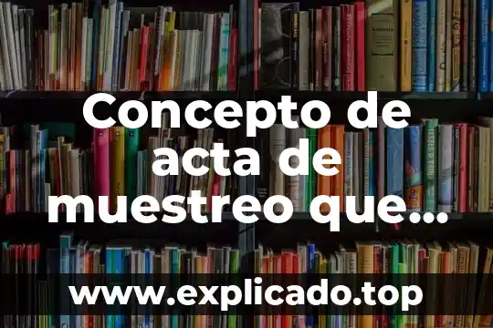 Muestreo no destructivo estadística que es 8 Concepto de acta de muestreo que es