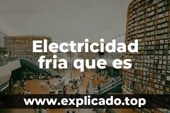 Qué es la electricidad y las formas de generarlas 8 Electricidad fria que es