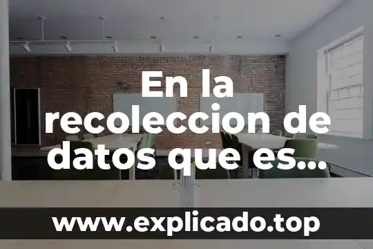 Que es recoleccion de datos que tipos exiasten 6 En la recoleccion de datos que es importantes