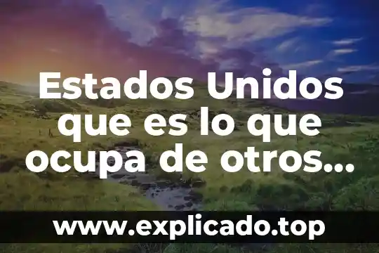 Estados Unidos que es lo que ocupa de otros paises