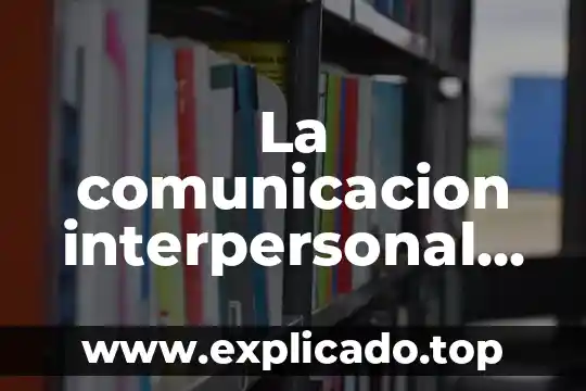 Qué es la comunicación interpersonal directa 6 La comunicacion interpersonal efectiva que es