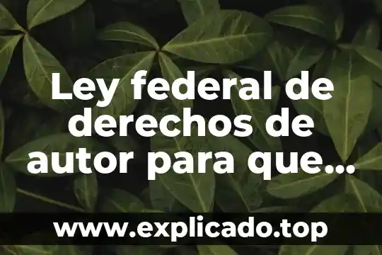 Secretaría de Gobernación Federal 3 Ley federal de derechos de autor para que es