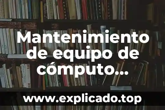 Qué es ingeniería sistema de computo 4 Mantenimiento de equipo de cómputo básico que es