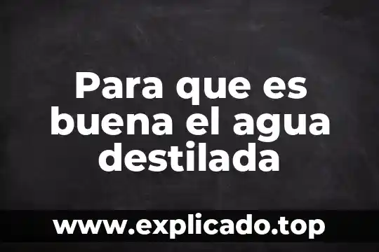 Para que es buena el agua destilada