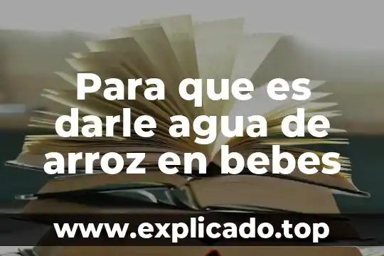 Para que es darle agua de arroz en bebes