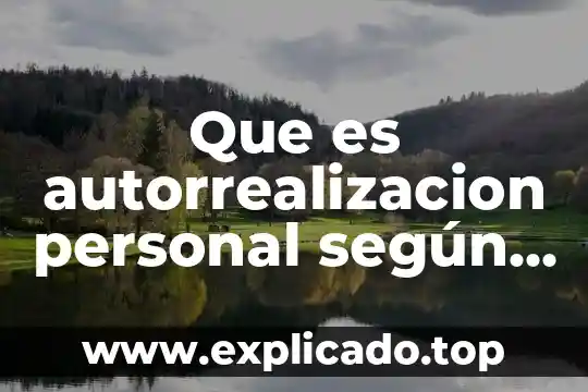 Teoria de la personalidad de maslow que es 3 Que es autorrealizacion personal según abraham maslow