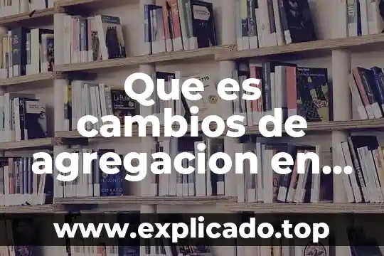 Que es cambios de agregacion en fisica