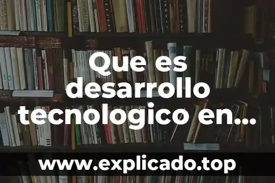 Que es el desarrollo tecnologico actual 6 Que es desarrollo tecnologico en un pais potencia