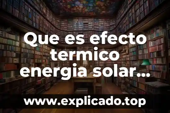 Que es el proceso de tratamiento termico 7 Que es efecto termico energia solar directa