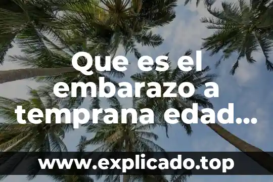 Que es el embarazo a temprana edad causas