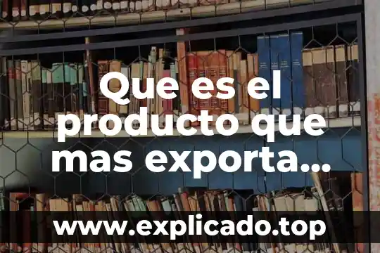 Que es lo que exporta eua a mexico 6 Que es el producto que mas exporta mexico