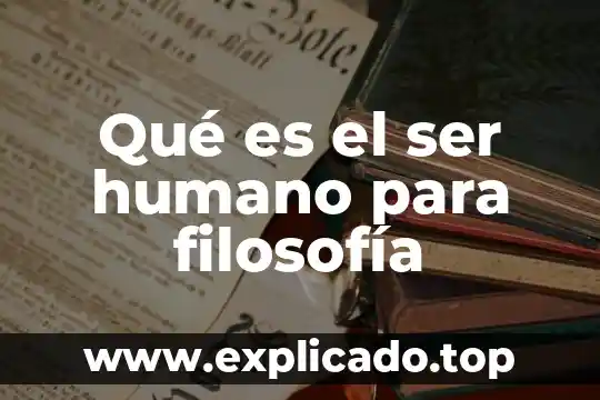 Qué es un ser y qué no es humano 7 Qué es el ser humano para filosofía
