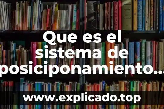 Que es un sistema en geografia 7 Que es el sistema de posiciponamiento global
