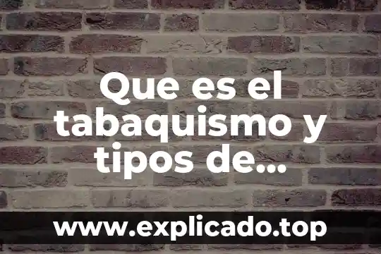 Información sobre lo dañino que es el tabaquismo 6 Que es el tabaquismo y tipos de fumadores