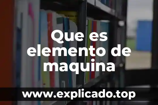 Qué es una máquina simple con ejemplos y definición 6 Que es elemento de maquina