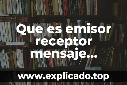 Qué es canal en ciencias de la comunicación 5 Que es emisor receptor mensaje codigo canal y contexto ejemplos