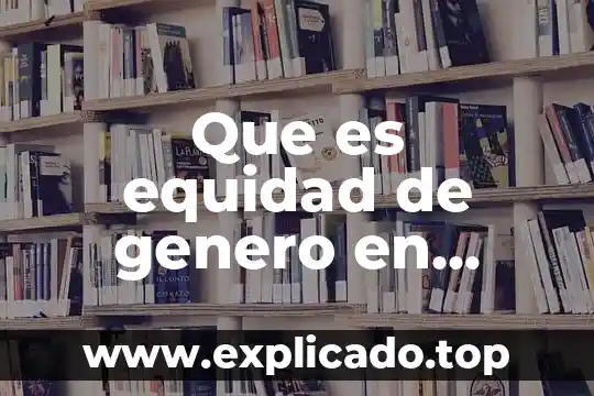 Qué es equidad de género con información 6 Que es equidad de genero en etica y valores