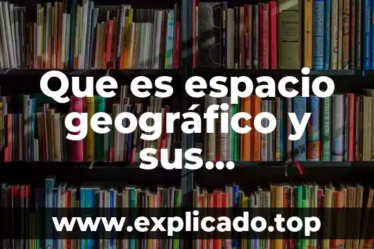 Que es espacio geográfico y sus componentes culturales