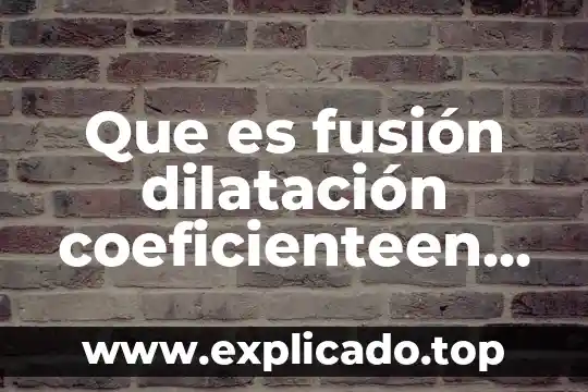 Que es fusión dilatación coeficienteen fisica