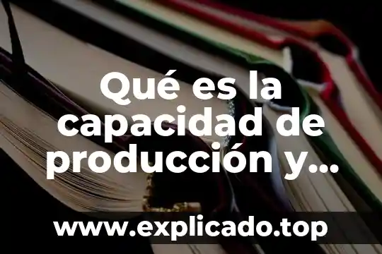 Que es indicadores de crecimiento y producción 3 Qué es la capacidad de producción y cómo se calcula