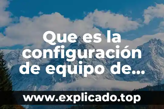 Qué es ingeniería sistema de computo 7 Que es la configuración de equipo de computo