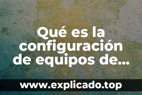 Qué es el cómputo universal y móvil 5 Qué es la configuración de equipos de cómputo