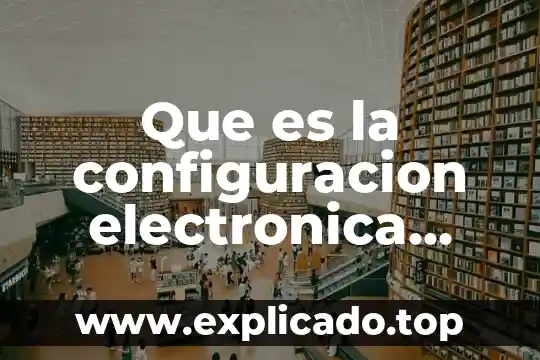 Que es un electrodo en la electronica 5 Que es la configuracion electronica molecular