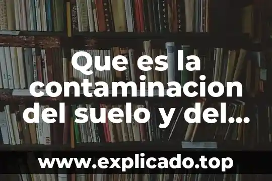 Que es la contaminacion del suelo y del agua