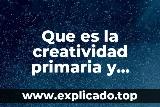 Que es la creatividad y como se desarrolla 8 Que es la creatividad primaria y secundaria