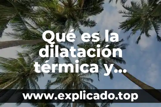 Qué es la dilatación térmica y cuantos tipos hay