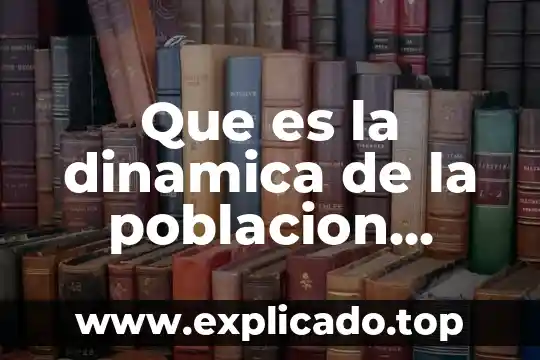 Que es una poblacion ecologia y sus caracteristicas yahoo 6 Que es la dinamica de la poblacion humana