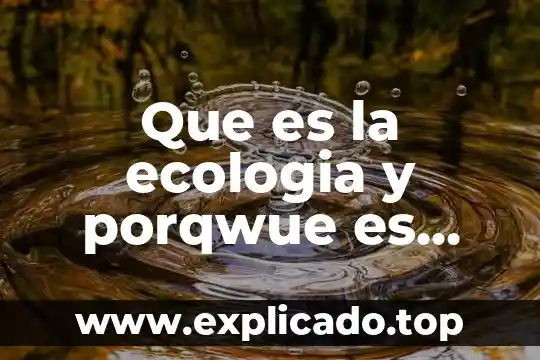 Que es la ecologia y porqwue es importante