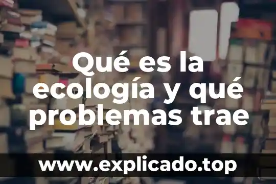 Qué es la ecología y qué problemas trae