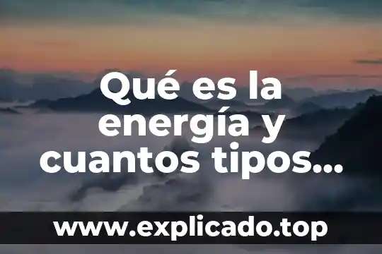 Qué es la energía y cuantos tipos de energía hay