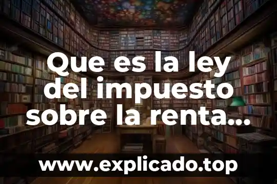 Ley del impuesto sobre la renta que es 5 Que es la ley del impuesto sobre la renta mexico