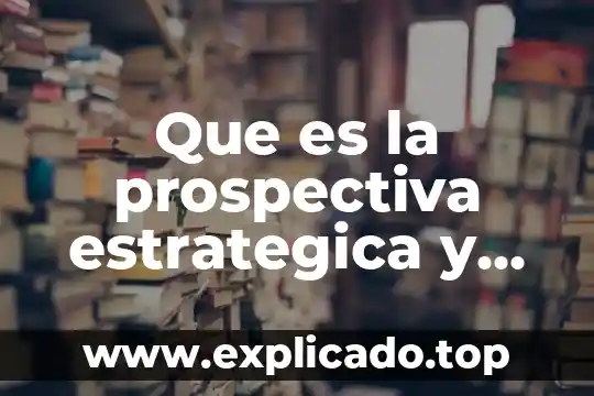 Qué es el modelo de visión prospectiva 4 Que es la prospectiva estrategica y su importancia