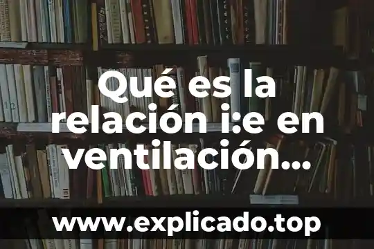 Qué es rampa en ventilación mecánica 4 Qué es la relación i:e en ventilación mecánica