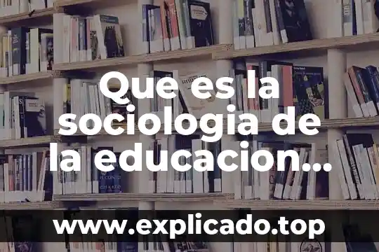 Qué es lo que hace la sociología educativa 4 Que es la sociologia de la educacion segun autores