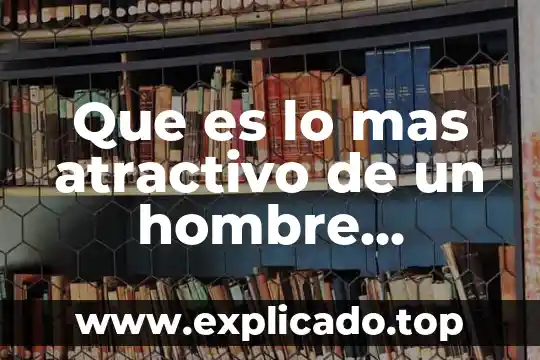 Que es el nivel de atractivo de una persona 4 Que es lo mas atractivo de un hombre fisicamente