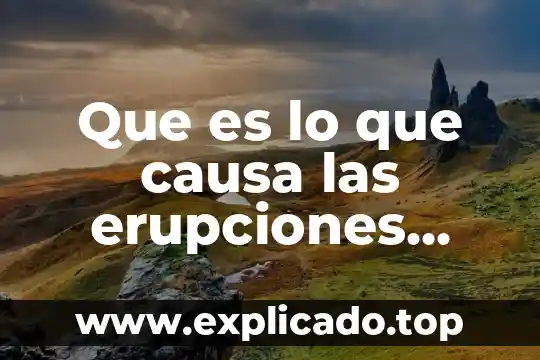 Que es lo que causa las erupciones volcanicas