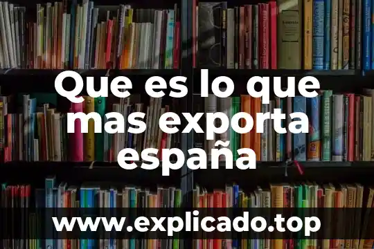 Que es lo que exporta eua a mexico 4 Que es lo que mas exporta españa