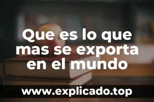 Que es lo que exporta eua a mexico 5 Que es lo que mas se exporta en el mundo