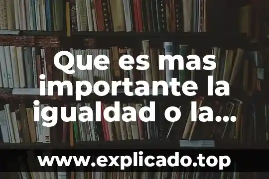 Que es mas importante la igualdad o la libertad