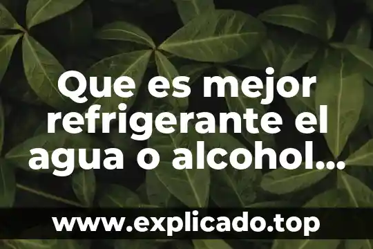 Que es mejor refrigerante el agua o alcohol fisica