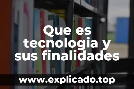 Tecnología que es conocida y deseada 4 Que es tecnologia y sus finalidades