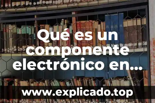 Que es arqueo electronico 3 Qué es un componente electrónico en informática