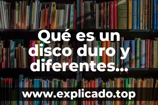 Qué es un disco duro y diferentes tipos de ellos