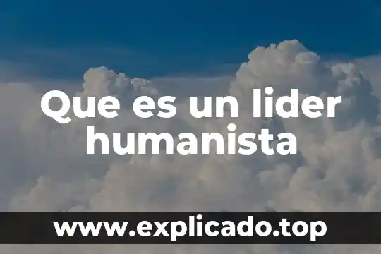Qué es liderazgo y ser líder 3 Que es un lider humanista